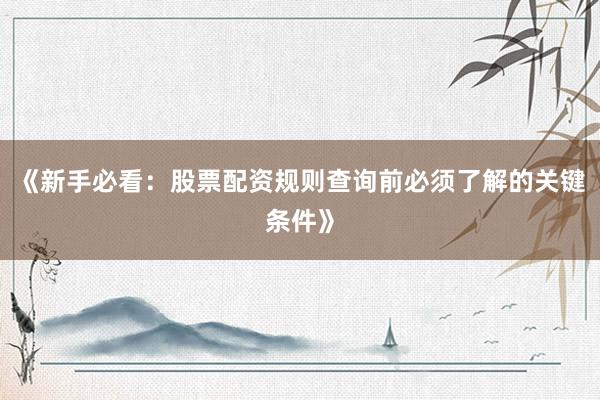 《新手必看：股票配资规则查询前必须了解的关键条件》