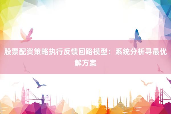 股票配资策略执行反馈回路模型：系统分析寻最优解方案