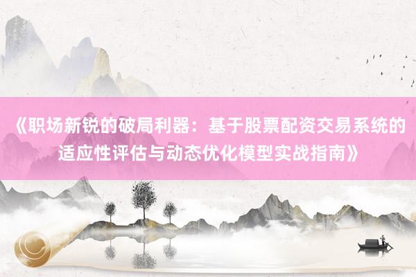 《职场新锐的破局利器：基于股票配资交易系统的适应性评估与动态优化模型实战指南》