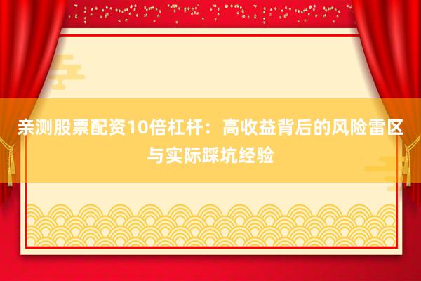 亲测股票配资10倍杠杆：高收益背后的风险雷区与实际踩坑经验