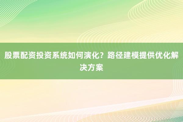 股票配资投资系统如何演化？路径建模提供优化解决方案
