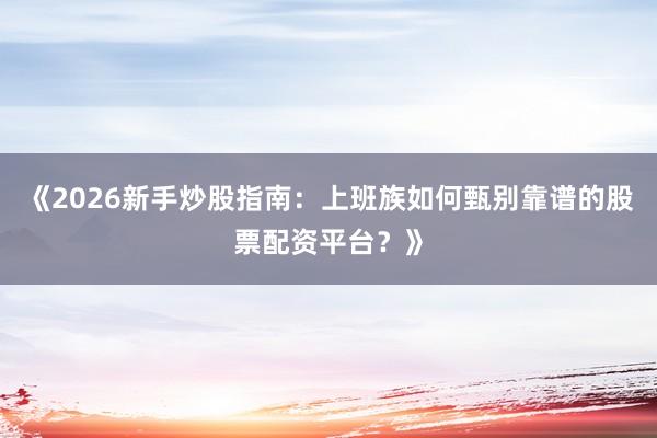《2026新手炒股指南：上班族如何甄别靠谱的股票配资平台？》