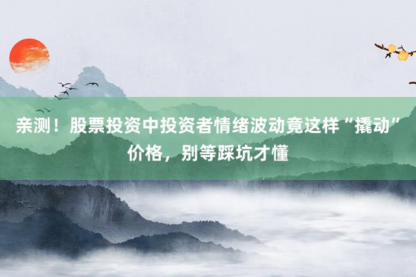 亲测！股票投资中投资者情绪波动竟这样“撬动”价格，别等踩坑才懂