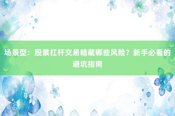 场景型：股票杠杆交易暗藏哪些风险？新手必看的避坑指南