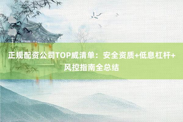 正规配资公司TOP威清单：安全资质+低息杠杆+风控指南全总结