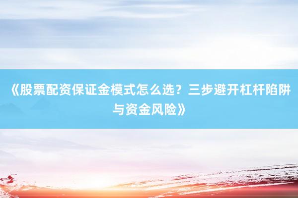 《股票配资保证金模式怎么选？三步避开杠杆陷阱与资金风险》