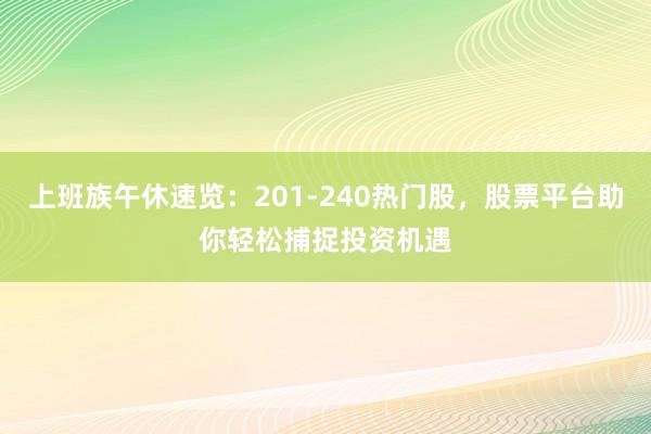 上班族午休速览：201-240热门股，股票平台助你轻松捕捉投资机遇