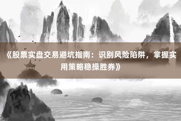 《股票实盘交易避坑指南：识别风险陷阱，掌握实用策略稳操胜券》