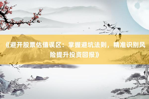 《避开股票估值误区：掌握避坑法则，精准识别风险提升投资回报》