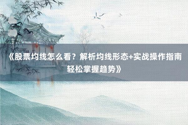《股票均线怎么看？解析均线形态+实战操作指南轻松掌握趋势》