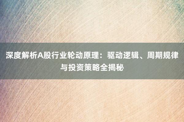 深度解析A股行业轮动原理：驱动逻辑、周期规律与投资策略全揭秘