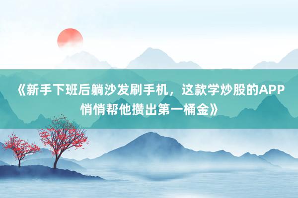 《新手下班后躺沙发刷手机，这款学炒股的APP悄悄帮他攒出第一桶金》