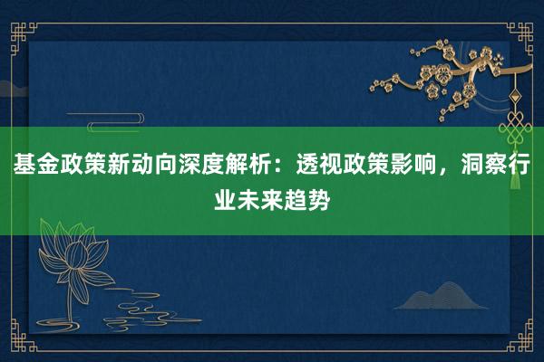 基金政策新动向深度解析：透视政策影响，洞察行业未来趋势