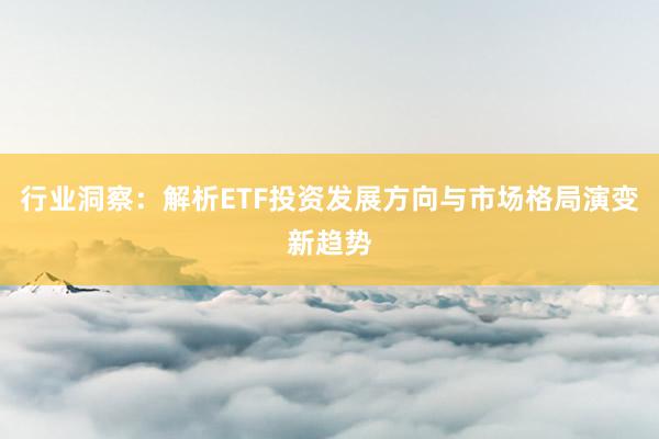 行业洞察：解析ETF投资发展方向与市场格局演变新趋势