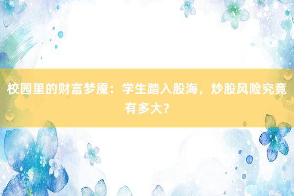校园里的财富梦魇：学生踏入股海，炒股风险究竟有多大？