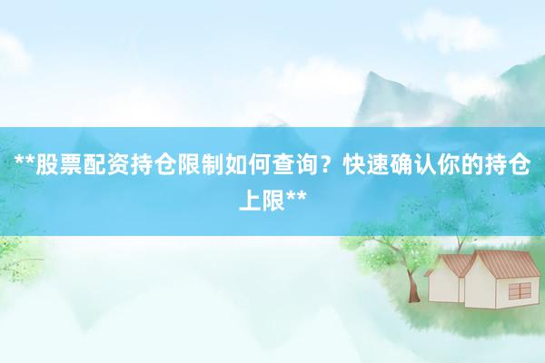 **股票配资持仓限制如何查询？快速确认你的持仓上限**