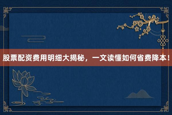 股票配资费用明细大揭秘，一文读懂如何省费降本！