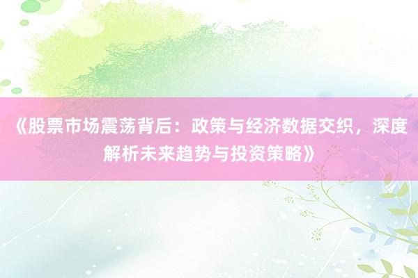 《股票市场震荡背后：政策与经济数据交织，深度解析未来趋势与投资策略》