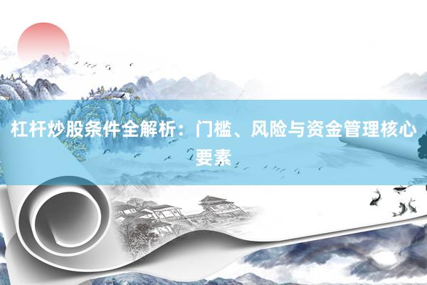 杠杆炒股条件全解析：门槛、风险与资金管理核心要素