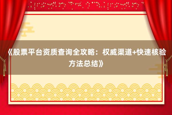 《股票平台资质查询全攻略：权威渠道+快速核验方法总结》