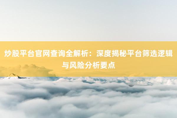 炒股平台官网查询全解析：深度揭秘平台筛选逻辑与风险分析要点