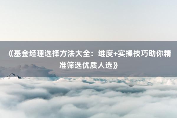《基金经理选择方法大全：维度+实操技巧助你精准筛选优质人选》