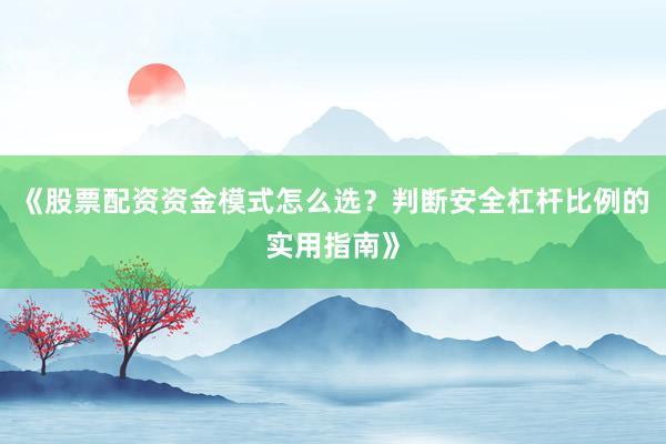 《股票配资资金模式怎么选？判断安全杠杆比例的实用指南》