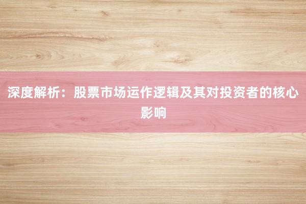 深度解析：股票市场运作逻辑及其对投资者的核心影响