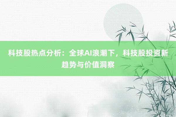 科技股热点分析：全球AI浪潮下，科技股投资新趋势与价值洞察