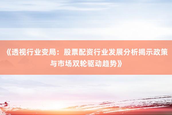 《透视行业变局：股票配资行业发展分析揭示政策与市场双轮驱动趋势》