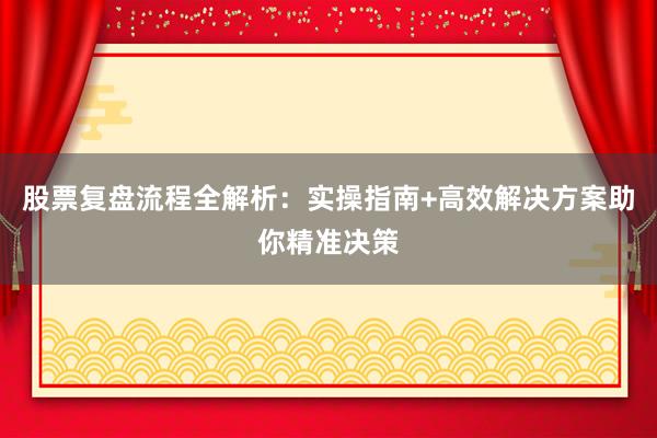 股票复盘流程全解析：实操指南+高效解决方案助你精准决策