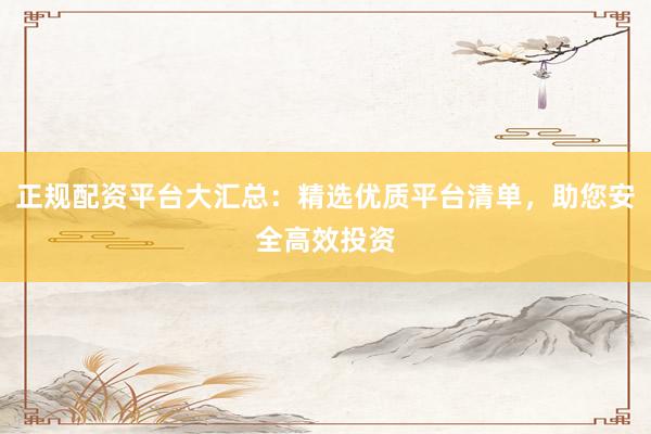 正规配资平台大汇总：精选优质平台清单，助您安全高效投资