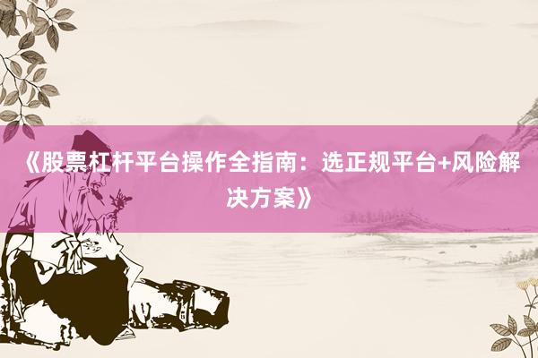 《股票杠杆平台操作全指南：选正规平台+风险解决方案》