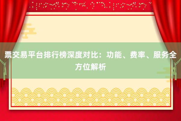 票交易平台排行榜深度对比：功能、费率、服务全方位解析