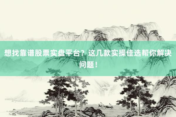想找靠谱股票实盘平台？这几款实操佳选帮你解决问题！