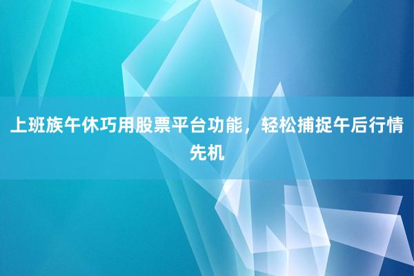 上班族午休巧用股票平台功能，轻松捕捉午后行情先机