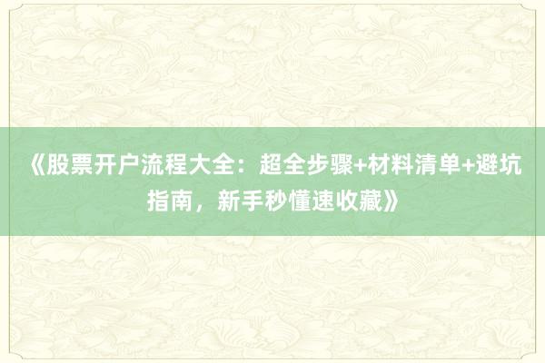 《股票开户流程大全：超全步骤+材料清单+避坑指南，新手秒懂速收藏》