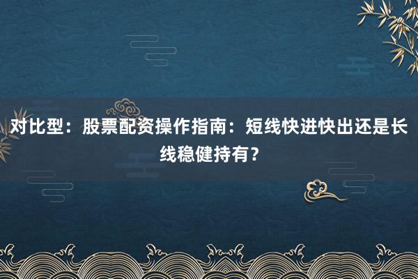 对比型：股票配资操作指南：短线快进快出还是长线稳健持有？