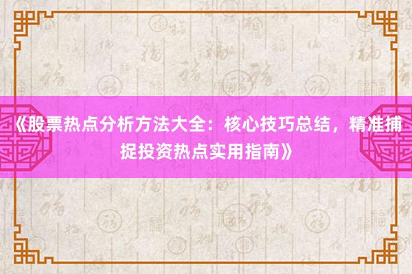 《股票热点分析方法大全：核心技巧总结，精准捕捉投资热点实用指南》