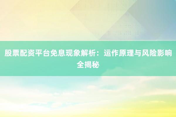 股票配资平台免息现象解析：运作原理与风险影响全揭秘