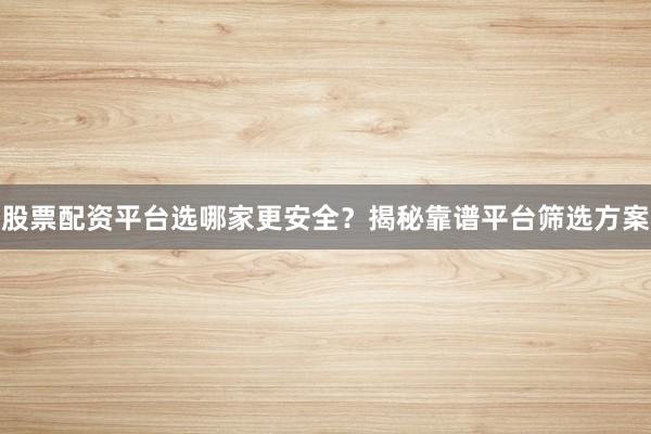 股票配资平台选哪家更安全？揭秘靠谱平台筛选方案