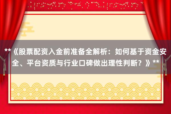 **《股票配资入金前准备全解析：如何基于资金安全、平台资质与行业口碑做出理性判断？》**