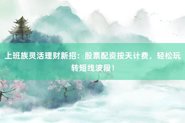 上班族灵活理财新招：股票配资按天计费，轻松玩转短线波段！