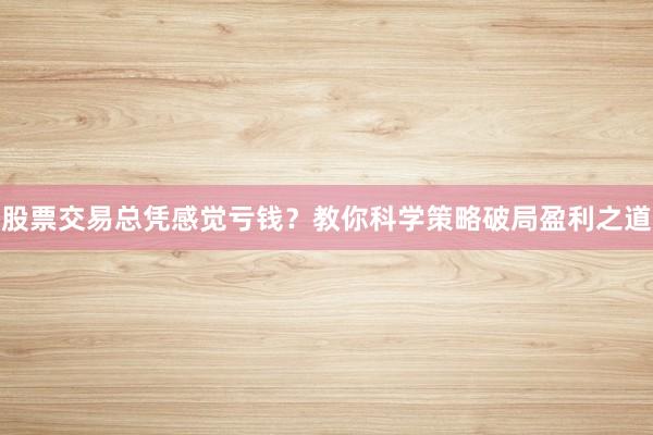 股票交易总凭感觉亏钱？教你科学策略破局盈利之道