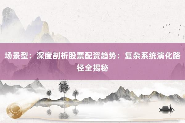 场景型：深度剖析股票配资趋势：复杂系统演化路径全揭秘