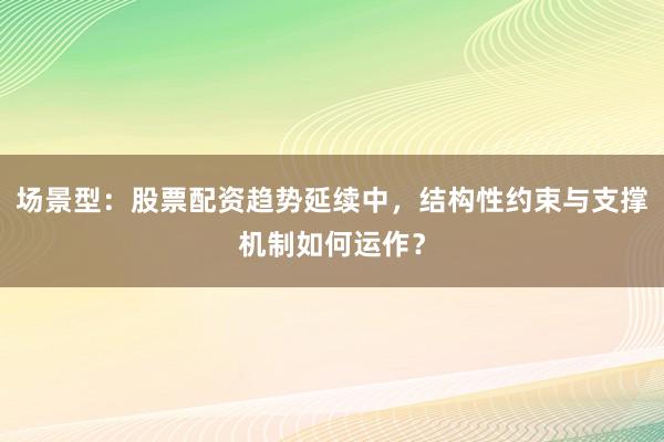 场景型：股票配资趋势延续中，结构性约束与支撑机制如何运作？
