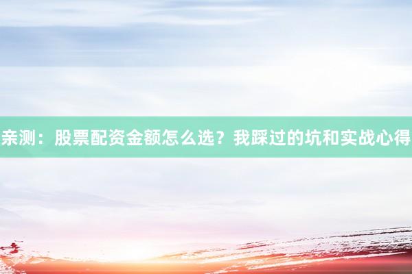 亲测：股票配资金额怎么选？我踩过的坑和实战心得
