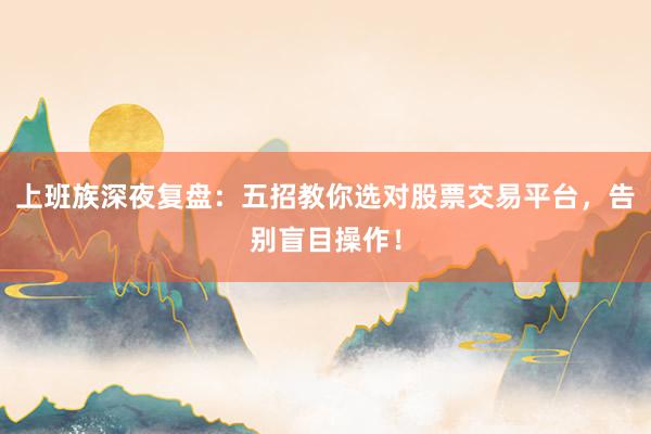 上班族深夜复盘：五招教你选对股票交易平台，告别盲目操作！