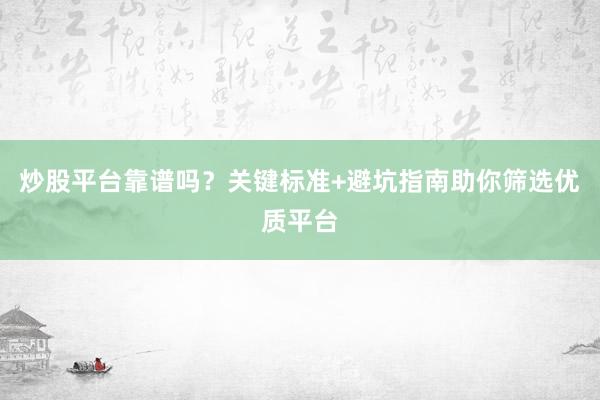 炒股平台靠谱吗？关键标准+避坑指南助你筛选优质平台