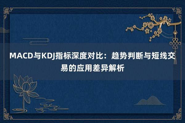 MACD与KDJ指标深度对比：趋势判断与短线交易的应用差异解析